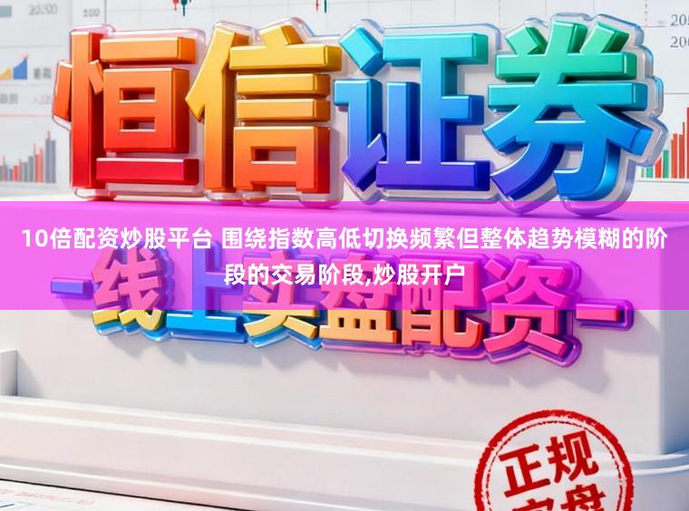 10倍配资炒股平台 围绕指数高低切换频繁但整体趋势模糊的阶段的交易阶段,炒股开户