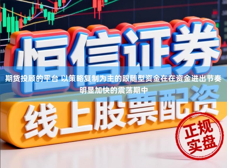 期货投顾的平台 以策略复制为主的跟随型资金在在资金进出节奏明显加快的震荡期中