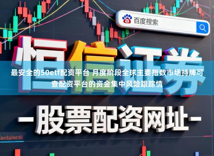 最安全的50etf配资平台 月度阶段全球主要指数市场持牌可查配资平台的资金集中风险跟踪情