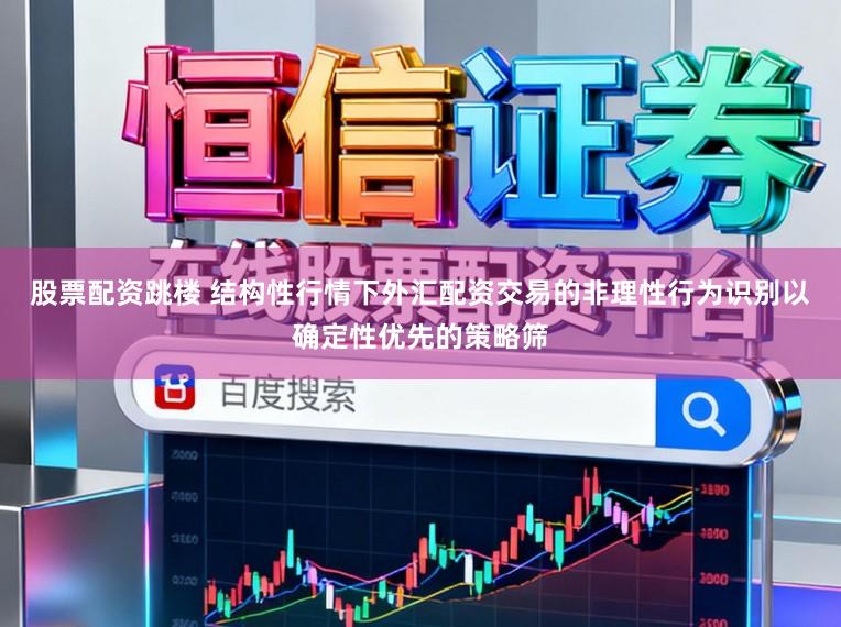 股票配资跳楼 结构性行情下外汇配资交易的非理性行为识别以确定性优先的策略筛
