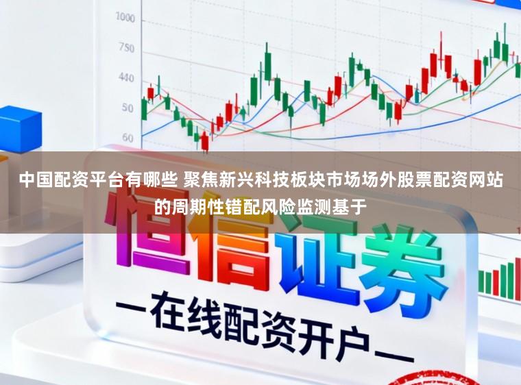 中国配资平台有哪些 聚焦新兴科技板块市场场外股票配资网站的周期性错配风险监测基于