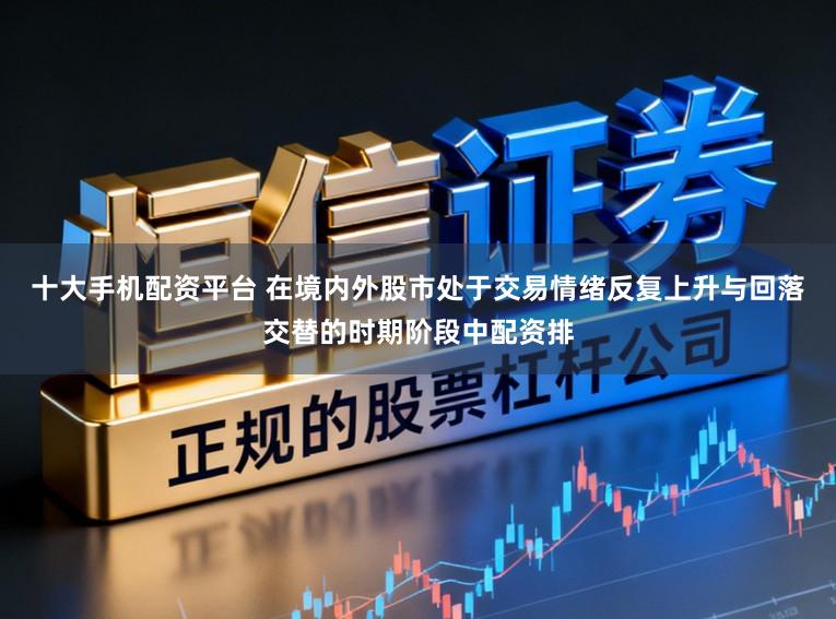 十大手机配资平台 在境内外股市处于交易情绪反复上升与回落交替的时期阶段中配资排
