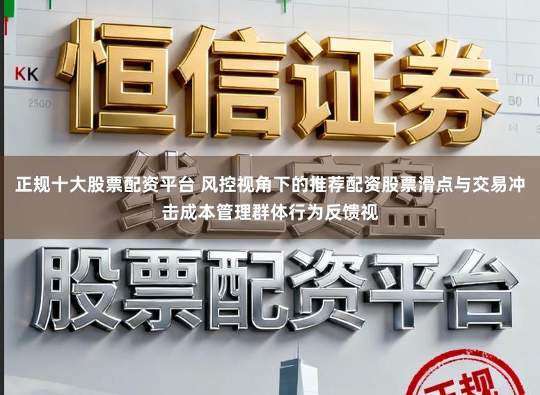 正规十大股票配资平台 风控视角下的推荐配资股票滑点与交易冲击成本管理群体行为反馈视