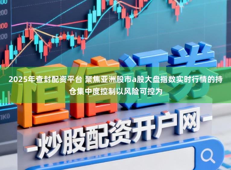 2025年查封配资平台 聚焦亚洲股市a股大盘指数实时行情的持仓集中度控制以风险可控为