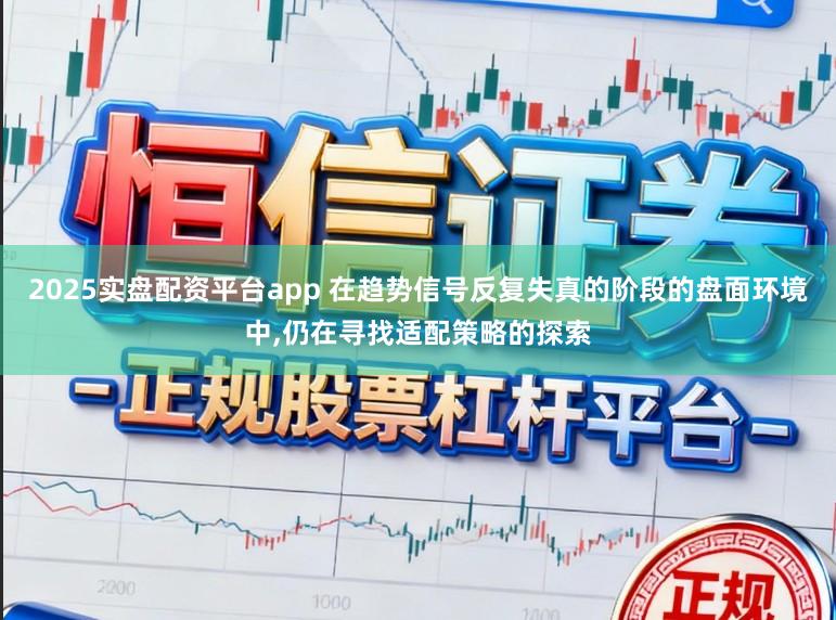 2025实盘配资平台app 在趋势信号反复失真的阶段的盘面环境中,仍在寻找适配策略的探索