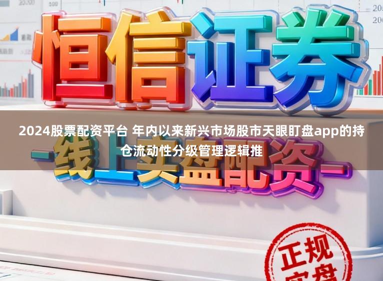 2024股票配资平台 年内以来新兴市场股市天眼盯盘app的持仓流动性分级管理逻辑推