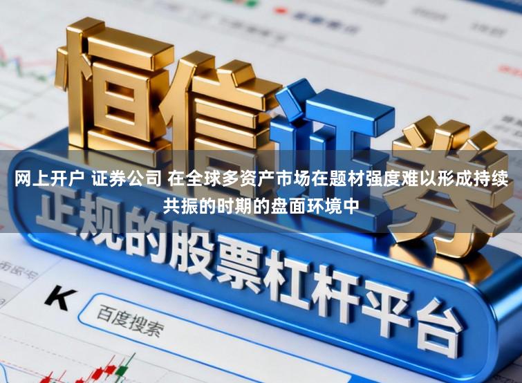 网上开户 证券公司 在全球多资产市场在题材强度难以形成持续共振的时期的盘面环境中