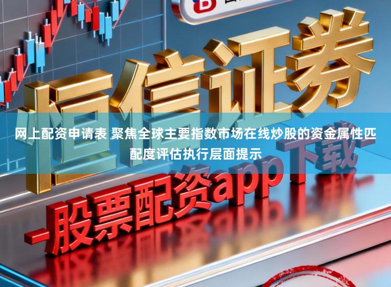 网上配资申请表 聚焦全球主要指数市场在线炒股的资金属性匹配度评估执行层面提示