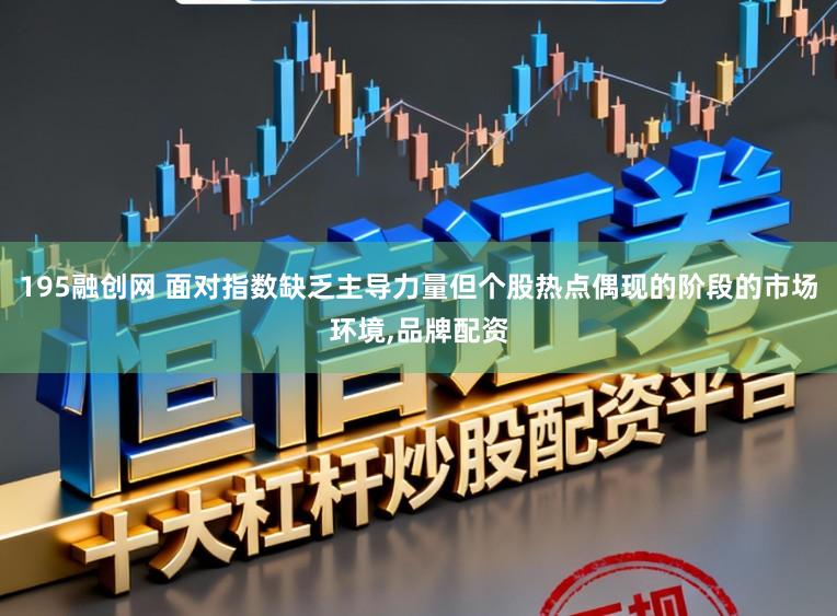 195融创网 面对指数缺乏主导力量但个股热点偶现的阶段的市场环境,品牌配资