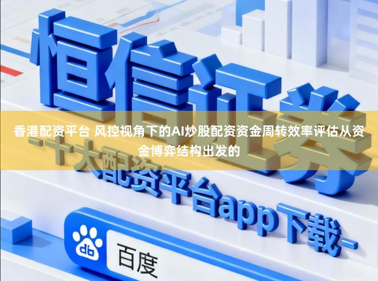 香港配资平台 风控视角下的AI炒股配资资金周转效率评估从资金博弈结构出发的