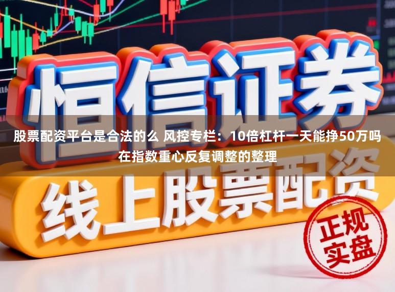 股票配资平台是合法的么 风控专栏：10倍杠杆一天能挣50万吗在指数重心反复调整的整理
