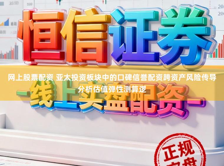 网上股票配资 亚太投资板块中的口碑信誉配资跨资产风险传导分析估值弹性测算逻