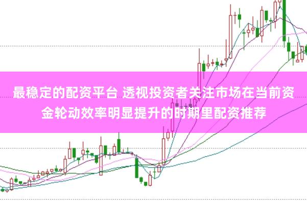 最稳定的配资平台 透视投资者关注市场在当前资金轮动效率明显提升的时期里配资推荐