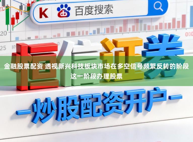 金融股票配资 透视新兴科技板块市场在多空信号频繁反转的阶段这一阶段办理股票