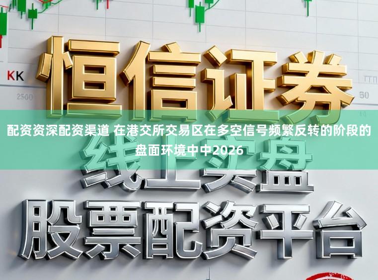 配资资深配资渠道 在港交所交易区在多空信号频繁反转的阶段的盘面环境中中2026