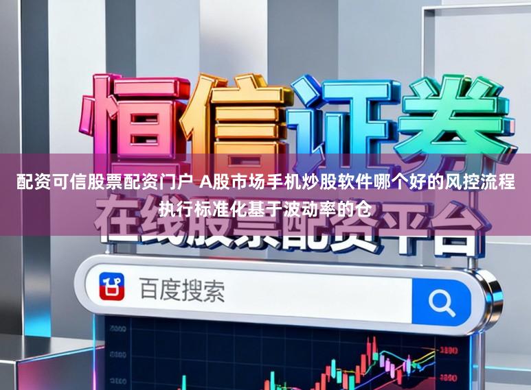 配资可信股票配资门户 A股市场手机炒股软件哪个好的风控流程执行标准化基于波动率的仓