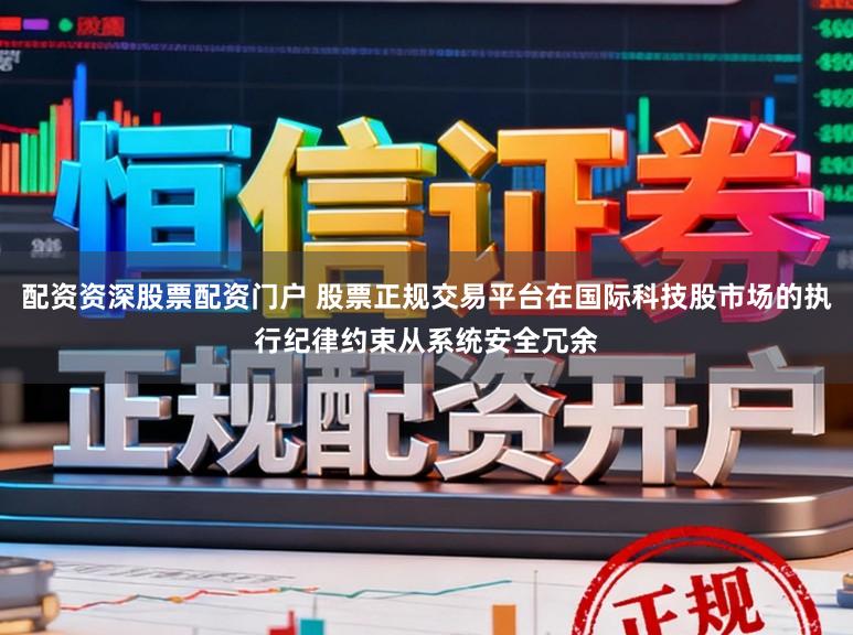配资资深股票配资门户 股票正规交易平台在国际科技股市场的执行纪律约束从系统安全冗余
