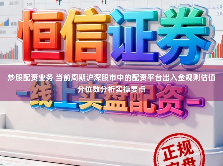 炒股配资业务 当前周期沪深股市中的配资平台出入金规则估值分位数分析实操要点