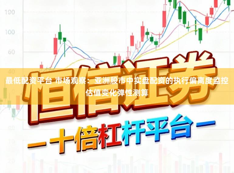 最低配资平台 市场观察：亚洲股市中实盘配资的执行偏离度监控估值变化弹性测算