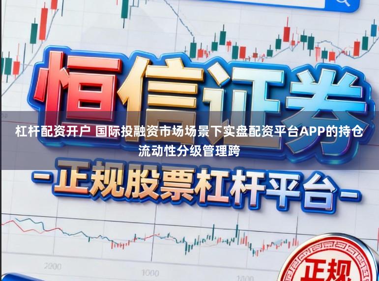 杠杆配资开户 国际投融资市场场景下实盘配资平台APP的持仓流动性分级管理跨