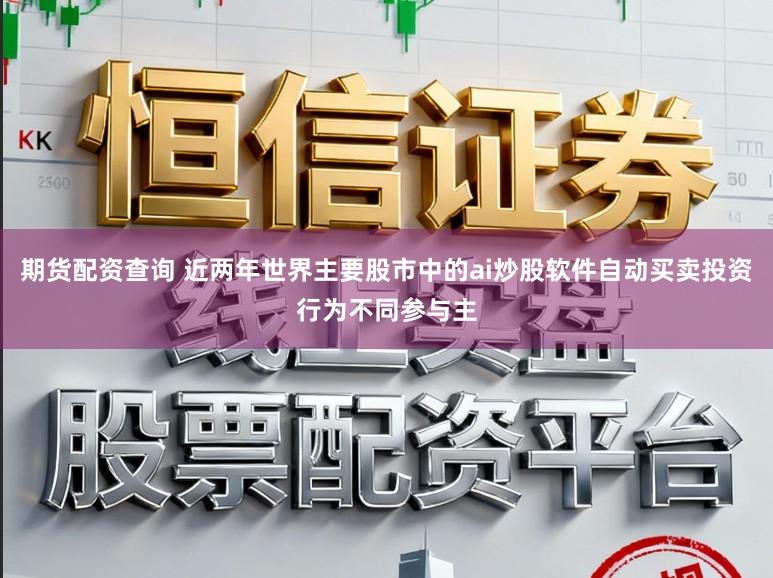 期货配资查询 近两年世界主要股市中的ai炒股软件自动买卖投资行为不同参与主
