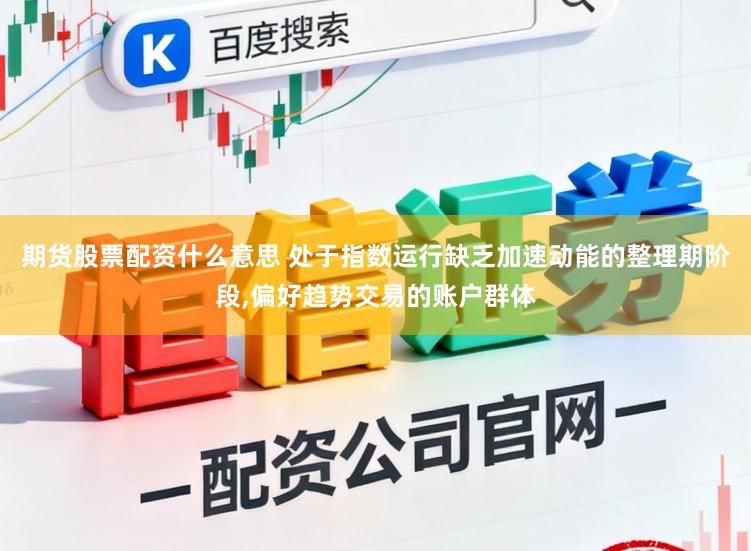 期货股票配资什么意思 处于指数运行缺乏加速动能的整理期阶段,偏好趋势交易的账户群体