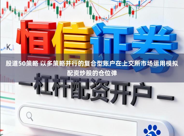 股道50策略 以多策略并行的复合型账户在上交所市场运用模拟配资炒股的仓位弹