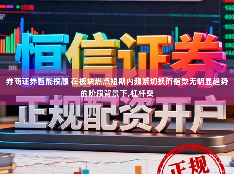 券商证券智能投顾 在板块热点短期内频繁切换而指数无明显趋势的阶段背景下,杠杆交