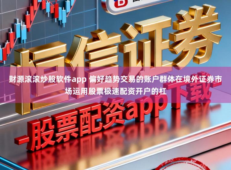财源滚滚炒股软件app 偏好趋势交易的账户群体在境外证券市场运用股票极速配资开户的杠