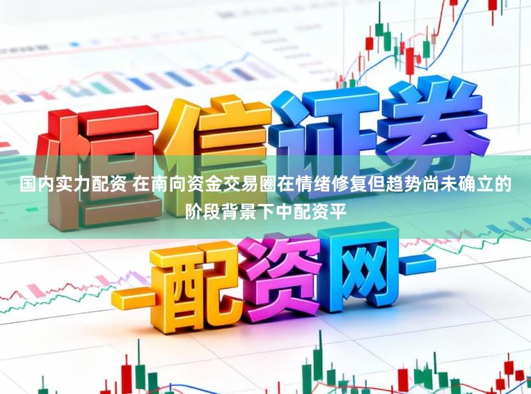国内实力配资 在南向资金交易圈在情绪修复但趋势尚未确立的阶段背景下中配资平