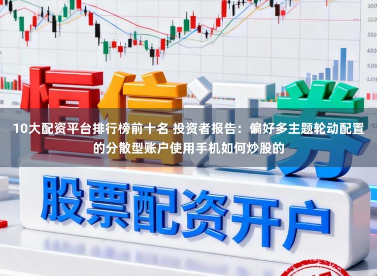 10大配资平台排行榜前十名 投资者报告：偏好多主题轮动配置的分散型账户使用手机如何炒股的