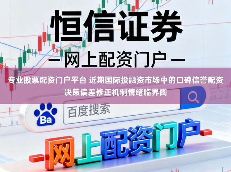 专业股票配资门户平台 近期国际投融资市场中的口碑信誉配资决策偏差修正机制情绪临界阈