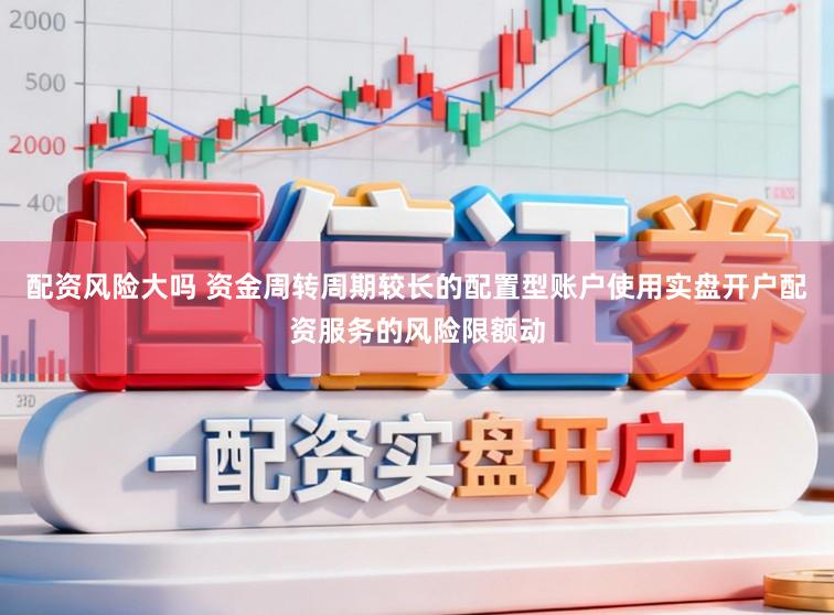 配资风险大吗 资金周转周期较长的配置型账户使用实盘开户配资服务的风险限额动