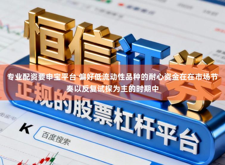专业配资要申宝平台 偏好低流动性品种的耐心资金在在市场节奏以反复试探为主的时期中