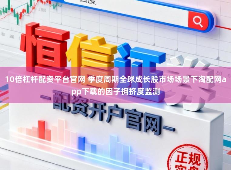 10倍杠杆配资平台官网 季度周期全球成长股市场场景下淘配网app下载的因子拥挤度监测