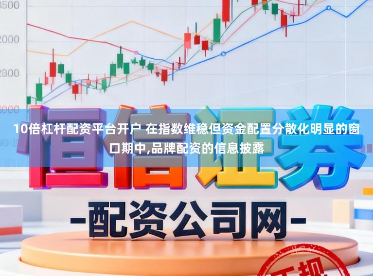10倍杠杆配资平台开户 在指数维稳但资金配置分散化明显的窗口期中,品牌配资的信息披露