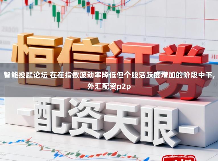 智能投顾论坛 在在指数波动率降低但个股活跃度增加的阶段中下,外汇配资p2p
