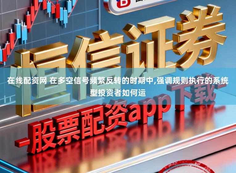 在线配资网 在多空信号频繁反转的时期中,强调规则执行的系统型投资者如何运