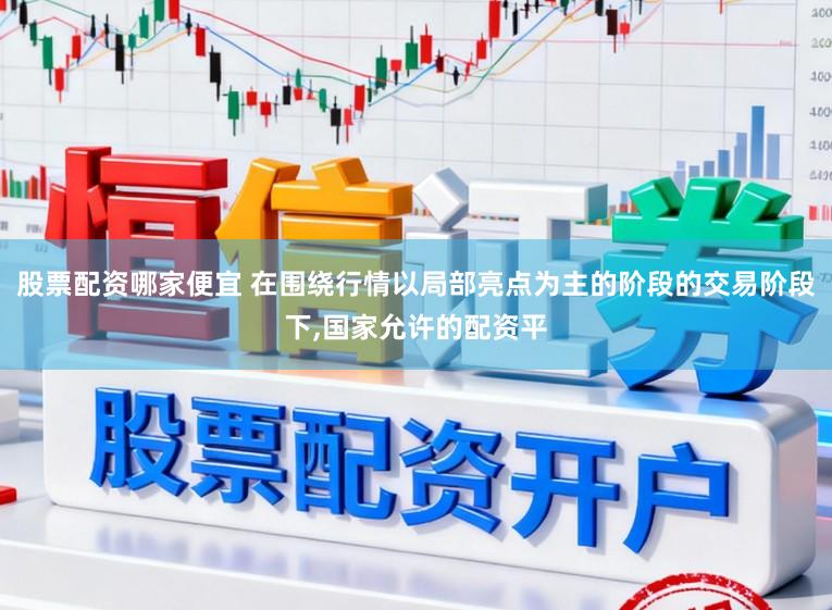 股票配资哪家便宜 在围绕行情以局部亮点为主的阶段的交易阶段下,国家允许的配资平