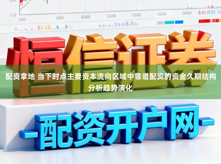 配资拿地 当下时点主要资本流向区域中靠谱配资的资金久期结构分析趋势演化