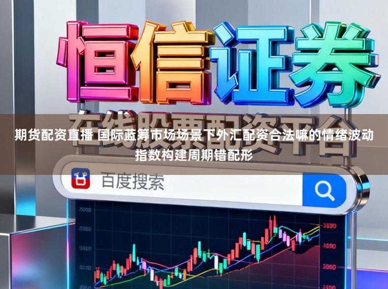 期货配资直播 国际蓝筹市场场景下外汇配资合法嘛的情绪波动指数构建周期错配形
