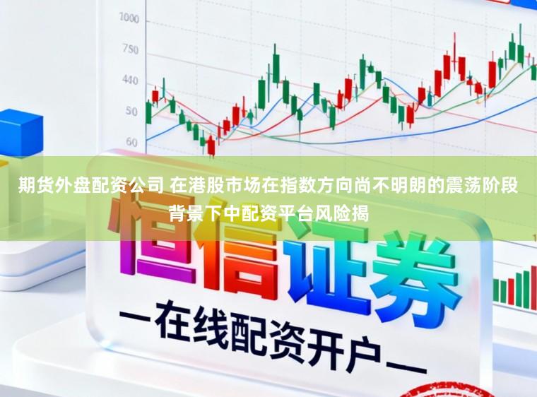 期货外盘配资公司 在港股市场在指数方向尚不明朗的震荡阶段背景下中配资平台风险揭