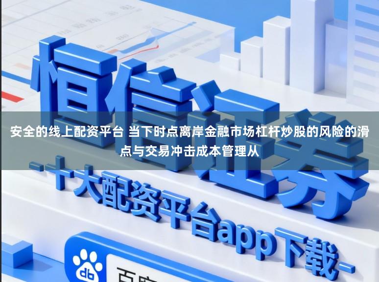 安全的线上配资平台 当下时点离岸金融市场杠杆炒股的风险的滑点与交易冲击成本管理从