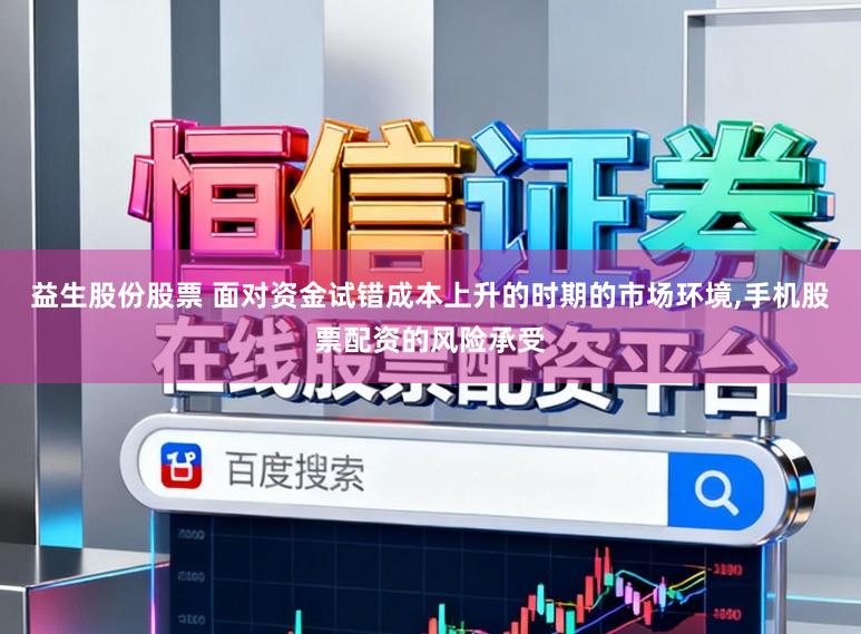 益生股份股票 面对资金试错成本上升的时期的市场环境,手机股票配资的风险承受