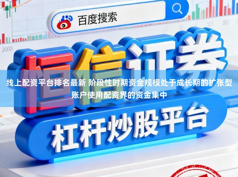 线上配资平台排名最新 阶段性时期资金规模处于成长期的扩张型账户使用配资界的资金集中