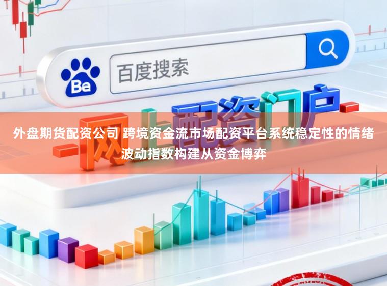 外盘期货配资公司 跨境资金流市场配资平台系统稳定性的情绪波动指数构建从资金博弈