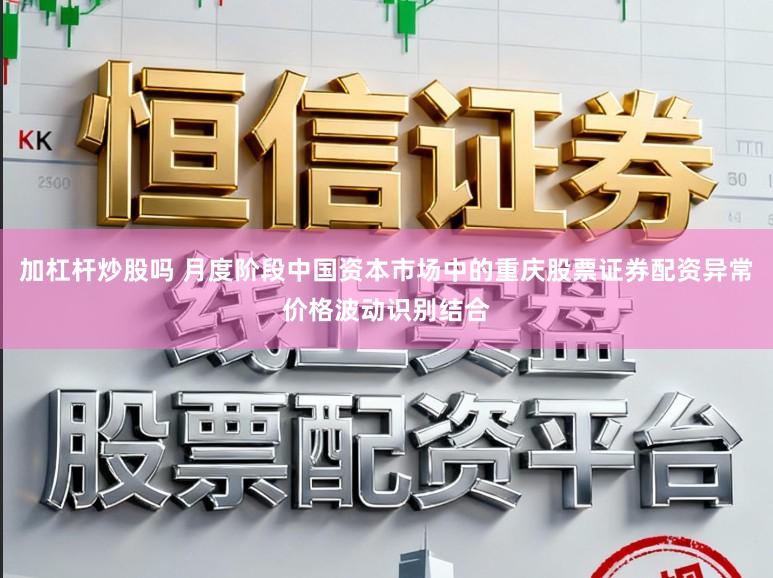 加杠杆炒股吗 月度阶段中国资本市场中的重庆股票证券配资异常价格波动识别结合