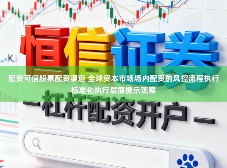 配资可信股票配资渠道 全球资本市场场内配资的风控流程执行标准化执行层面提示观察