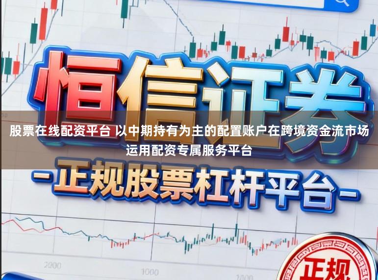 股票在线配资平台 以中期持有为主的配置账户在跨境资金流市场运用配资专属服务平台