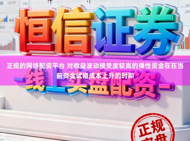 正规的网络配资平台 对收益波动接受度较高的弹性资金在在当前资金试错成本上升的时期
